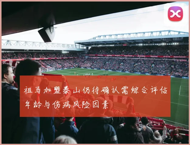 祖马加盟泰山仍待确认需综合评估年龄与伤病风险因素