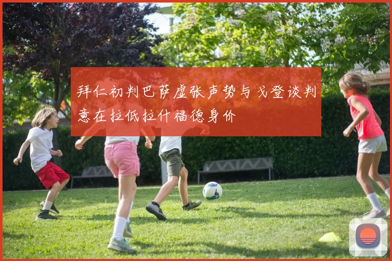 拜仁初判巴萨虚张声势与戈登谈判意在拉低拉什福德身价