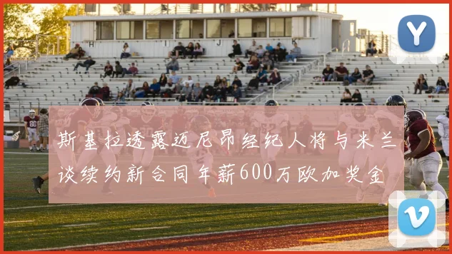 斯基拉透露迈尼昂经纪人将与米兰谈续约新合同年薪600万欧加奖金