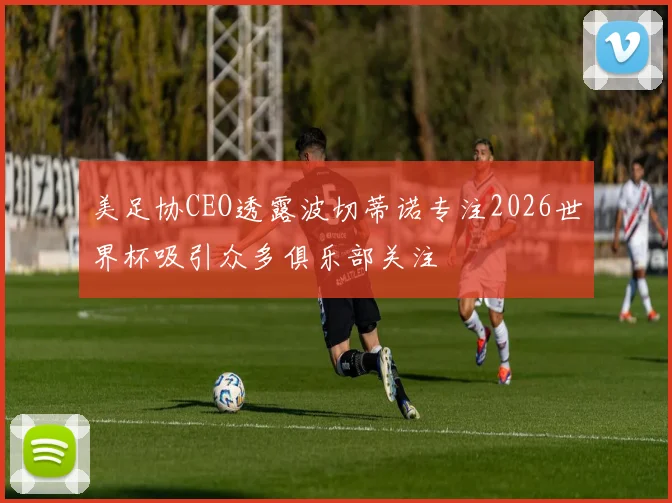 美足协CEO透露波切蒂诺专注2026世界杯吸引众多俱乐部关注