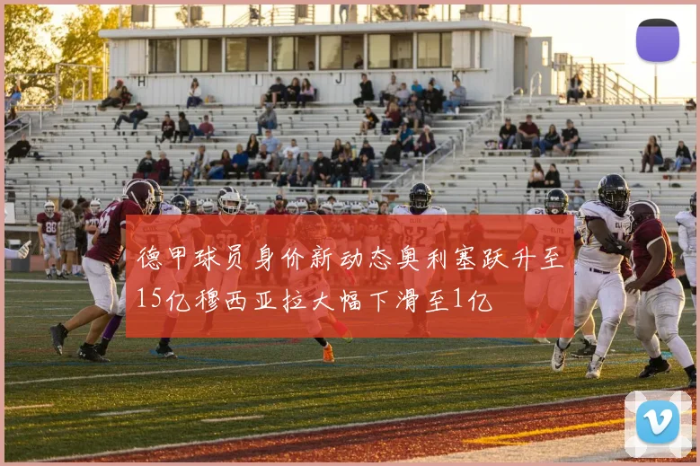 德甲球员身价新动态奥利塞跃升至15亿穆西亚拉大幅下滑至1亿