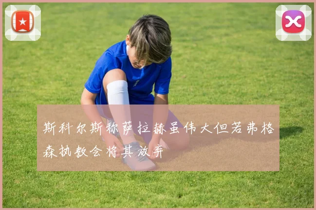 斯科尔斯称萨拉赫虽伟大但若弗格森执教会将其放弃
