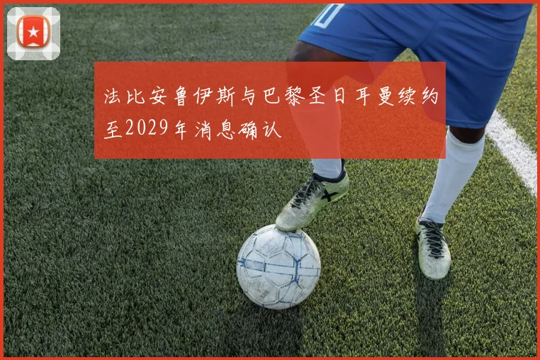 法比安鲁伊斯与巴黎圣日耳曼续约至2029年消息确认