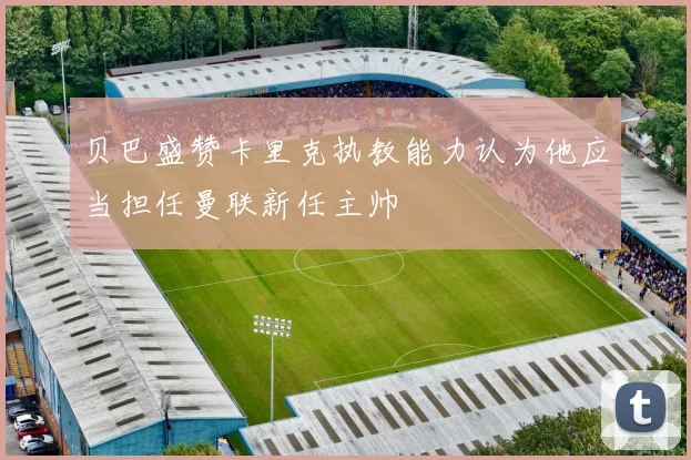贝巴盛赞卡里克执教能力认为他应当担任曼联新任主帅
