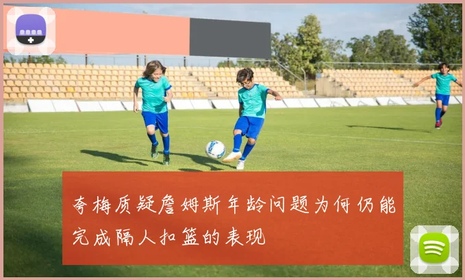 夸梅质疑詹姆斯年龄问题为何仍能完成隔人扣篮的表现