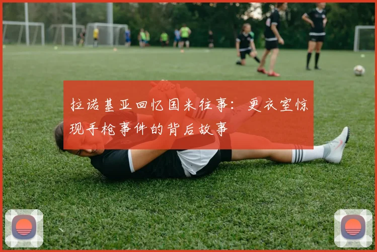 拉诺基亚回忆国米往事：更衣室惊现手枪事件的背后故事