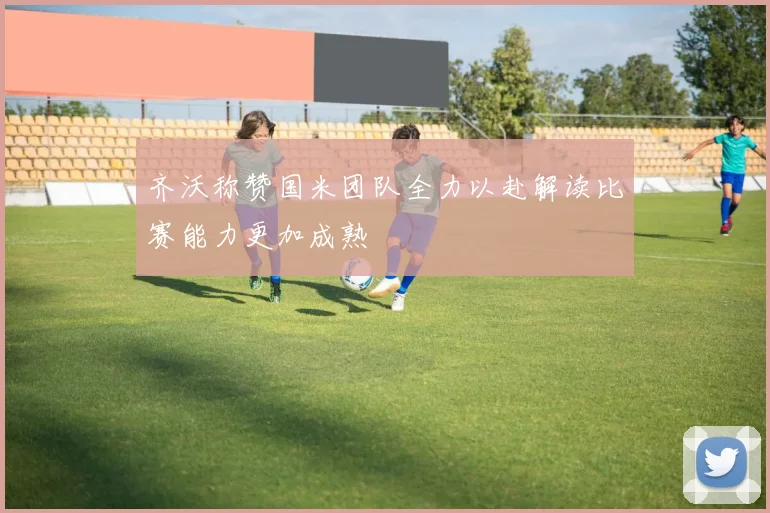 齐沃称赞国米团队全力以赴解读比赛能力更加成熟