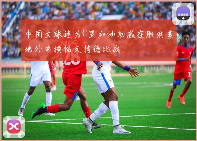 中国女球迷为C罗加油助威在胜利基地外举横幅支持德比战