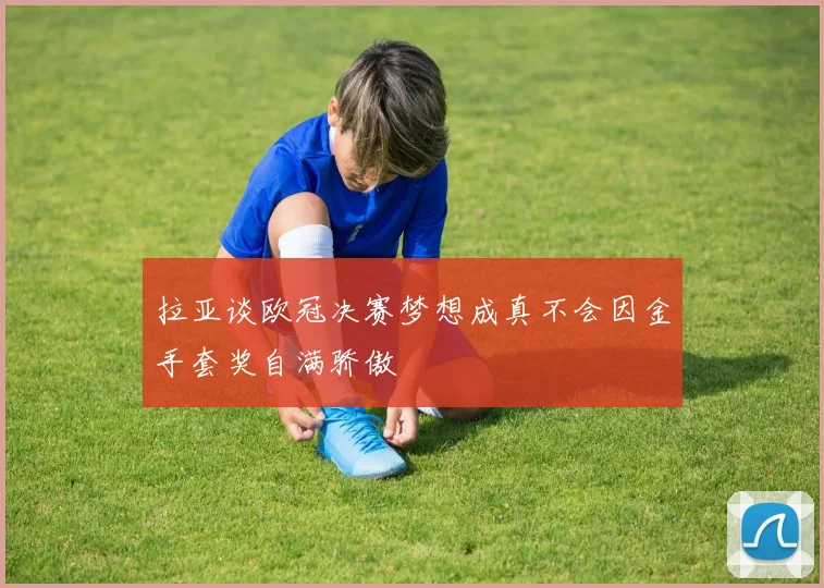拉亚谈欧冠决赛梦想成真不会因金手套奖自满骄傲
