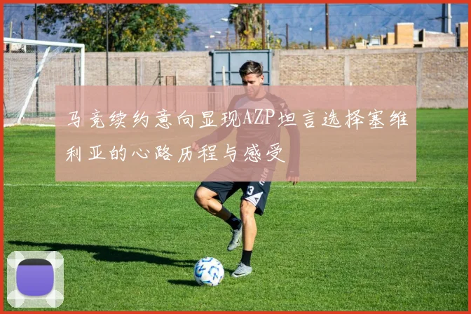 马竞续约意向显现AZP坦言选择塞维利亚的心路历程与感受