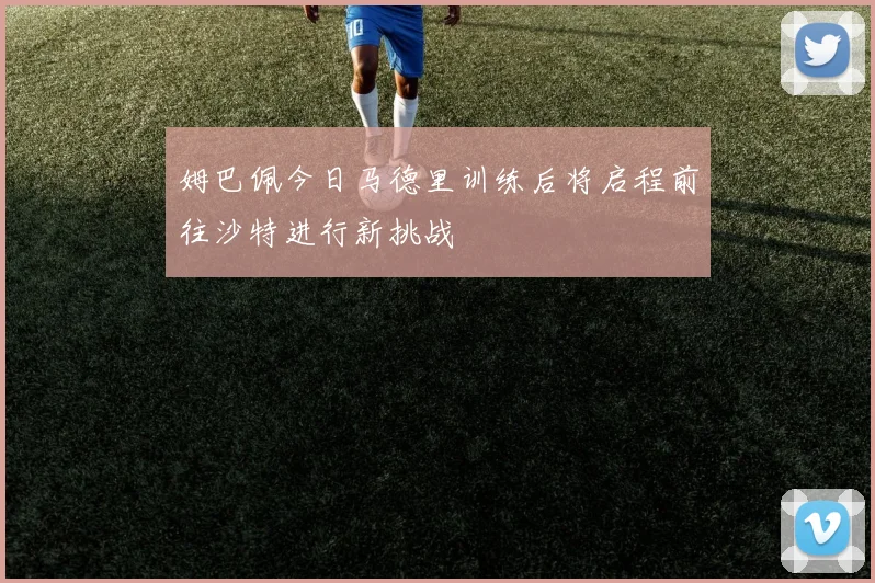 姆巴佩今日马德里训练后将启程前往沙特进行新挑战