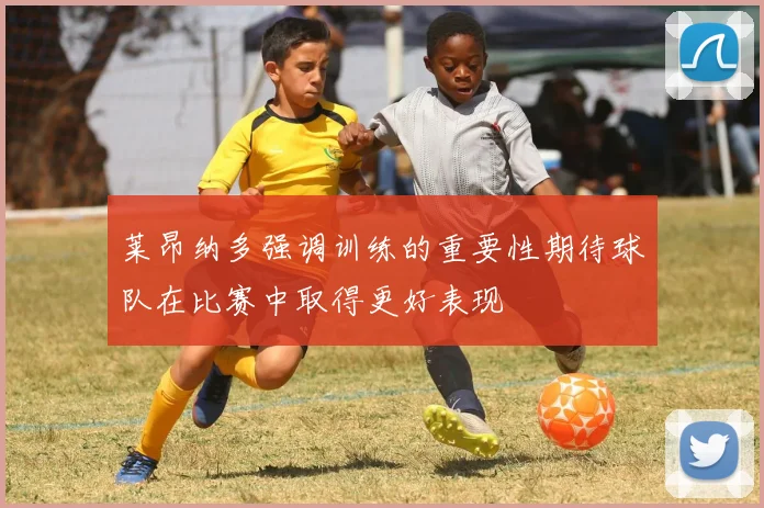 莱昂纳多强调训练的重要性期待球队在比赛中取得更好表现