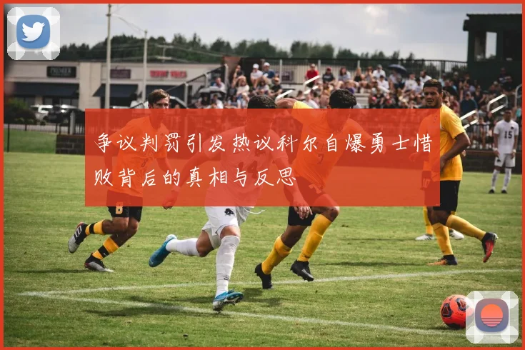 争议判罚引发热议科尔自爆勇士惜败背后的真相与反思