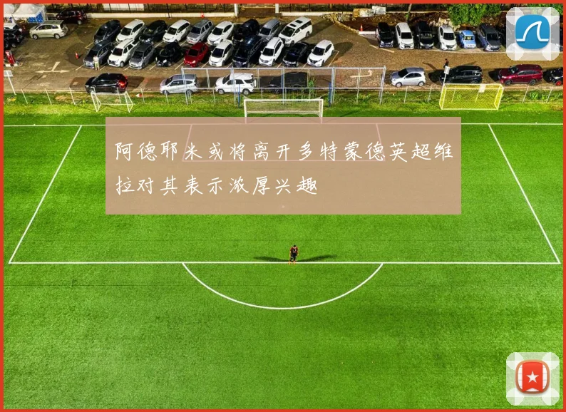 阿德耶米或将离开多特蒙德英超维拉对其表示浓厚兴趣
