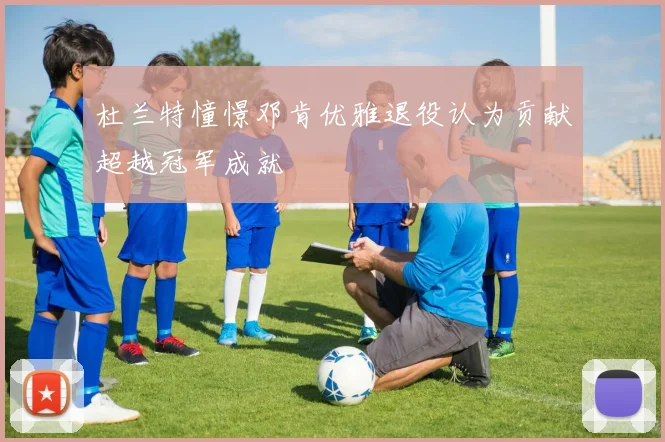 杜兰特憧憬邓肯优雅退役认为贡献超越冠军成就